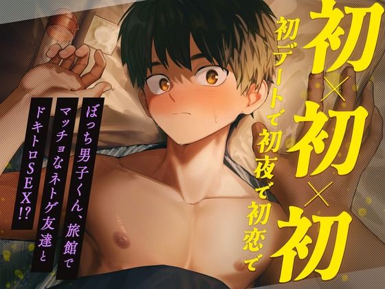 初×初×初【初デートで初夜で初恋で】 〜ぼっち男子くん、旅館でマッチョなネトゲ友達とドキトロSEX！？〜|フェラ❤